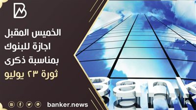 الخميس المقبل اجازة للبنوك بمناسبة ذكرى ثورة 23 يوليو
