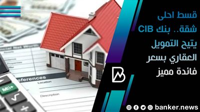 قسط احلى شقة.. بنك CIB يتيح التمويل العقاري بسعر فائدة مميز
