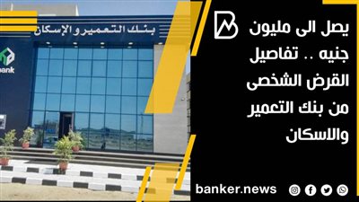 يصل الى مليون جنيه .. تفاصيل القرض الشخصى من بنك التعمير والاسكان 