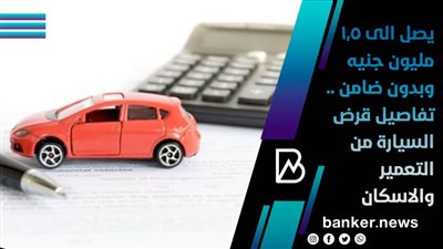 يصل الى 1.5 مليون جنيه وبدون ضامن .. تفاصيل قرض السيارة من التعمير والاسكان 