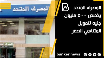 المصرف المتحد يخصص 500 مليون جنيه لتمويل المتناهي الصغر