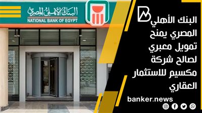 بقيمة 300 مليون جنيه.. البنك الأهلي المصري يمنح تمويل معبري لصالح شركة مكسيم للاستثمار العقاري