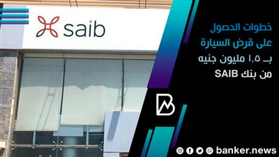 خطوات الحصول على قرض السيارة بــ 1.5 مليون جنيه من بنك SAIB