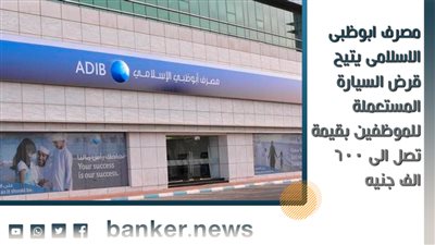 مصرف ابوظبى الاسلامى يتيح قرض السيارة المستعملة للموظفين بقيمة تصل الى 600 الف جنيه