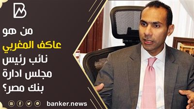 من هو عاكف المغربي نائب رئيس مجلس ادارة بنك مصر؟ 