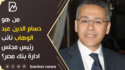 من هو حسام الدين عبد الوهاب نائب رئيس مجلس ادارة بنك مصر؟ 