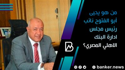 من هو يحيى أبو الفتوح نائب رئيس مجلس ادارة البنك الاهلي المصري؟ 