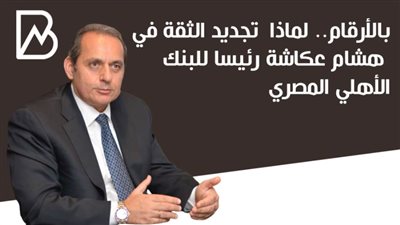 بالأرقام.. لماذا  تجديد الثقة في هشام عكاشة رئيسا للبنك الأهلي المصري