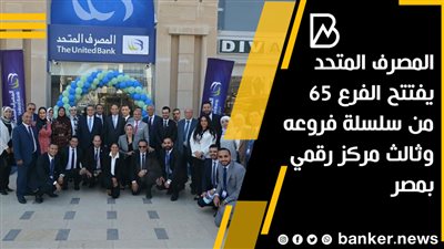 المصرف المتحد يفتتح الفرع 65 من سلسلة فروعه وثالث مركز رقمي بمصر