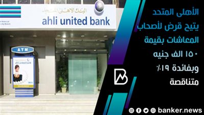 الأهلى المتحد يتيح قرض لأصحاب المعاشات بقيمة 150 الف جنيه وبفائدة 19% متناقصة