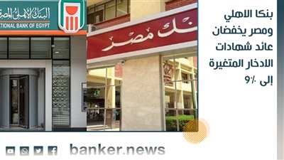 بنكا الاهلي ومصر يخفضان عائد شهادات الادخار المتغيرة إلى 9%