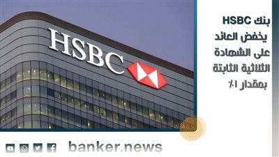 بنك HSBC يخفض العائد على الشهادة الثلاثية الثابتة بمقدار 1%
