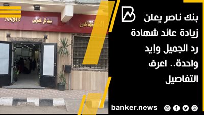 بنك ناصر يعلن زيادة عائد شهادة رد الجميل وإيد واحدة.. اعرف التفاصيل