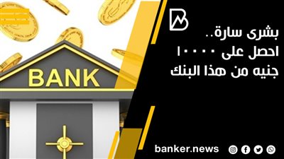  بشرى سارة.. احصل على 10000 جنيه من هذا البنك