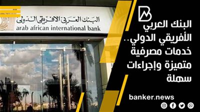 البنك العربي الأفريقي الدولي.. خدمات مصرفية متميزة وإجراءات سهلة