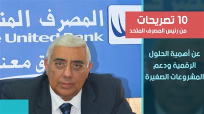 فيديو | 10 تصريحات من رئيس المصرف المتحد عن أهمية الحلول الرقمية ودعم المشروعات الصغيرة