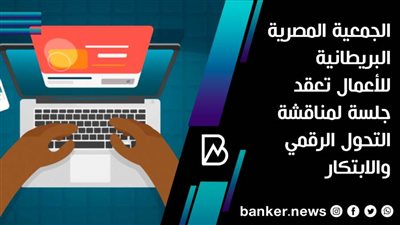 الجمعية المصرية البريطانية للأعمال تعقد جلسة لمناقشة التحول الرقمي والابتكار