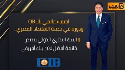 احتفاء عالمي بالـCIB ودوره في خدمة الاقتصاد المصري.. البنك التجاري الدولي يتصدر قائمة أفضل 100 بنك أفريقي