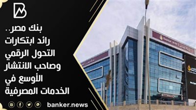 بنك مصر.. رائد ابتكارات التحول الرقمي وصاحب الانتشار الأوسع في الخدمات المصرفية