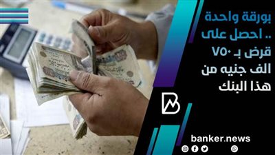 بورقة واحدة .. احصل على قرض بــ 750 الف جنيه من هذا البنك 