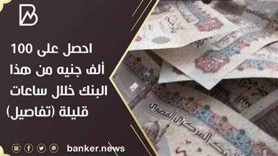 احصل على 100 ألف جنيه من هذا البنك خلال ساعات قليلة (تفاصيل) 
