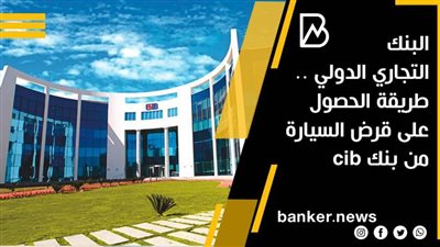 البنك  التجاري الدولي .. طريقة الحصول على قرض السيارة من بنك cib 
