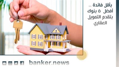 فيديو | بأقل فائدة .. أفضل  5 بنوك بتقدم التمويل العقاري