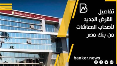 تفاصيل القرض الجديد لأصحاب المعاشات من بنك مصر.. طالع الآن