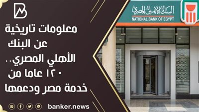معلومات تاريخية عن البنك الأهلي المصري.. 120 عاما من خدمة مصر ودعمها