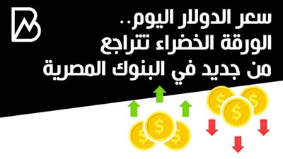 سعر الدولار اليوم.. الورقة الخضراء تتراجع من جديد في البنوك المصرية