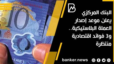 البنك المركزي يعلن موعد إصدار العملة البلاستيكية.. و3 فوائد اقتصادية منتظرة
