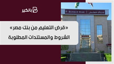 «قرض التعليم من بنك مصر».. الشروط والمستندات المطلوبة 