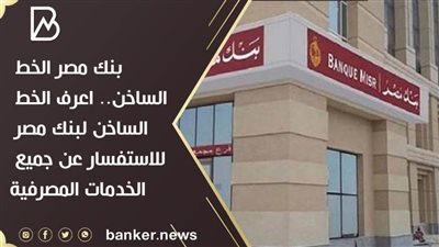 بنك مصر الخط الساخن.. اعرف الخط الساخن لبنك مصر للاستفسار عن جميع الخدمات المصرفية