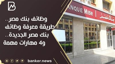 وظائف بنك مصر.. طريقة معرفة وظائف بنك مصر الجديدة.. و4 مهارات مهمة
