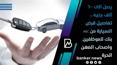  تفاصيل قرض السيارة من ABC  بنك للموظفين واصحاب المهن الحرة | يصل لـ600 ألف