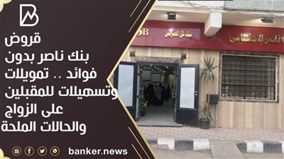 قروض بنك ناصر بدون فوائد .. تمويلات وتسهيلات للمقبلين على الزواج والحالات الملحة 