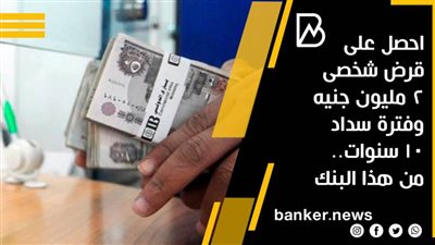 احصل على قرض شخصى 2 مليون جنيه وفترة سداد 10 سنوات.. من هذا البنك