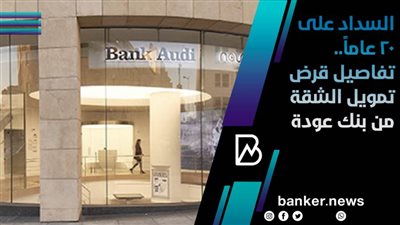 السداد على 20 عاماً.. تفاصيل قرض تمويل الشقة من بنك عودة