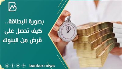 بصورة البطاقة.. كيف تحصل على قرض شخصي من البنوك 