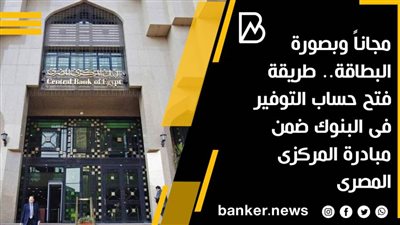  مجاناً وبصورة البطاقة.. طريقة فتح حساب التوفير فى البنوك ضمن مبادرة المركزى المصرى