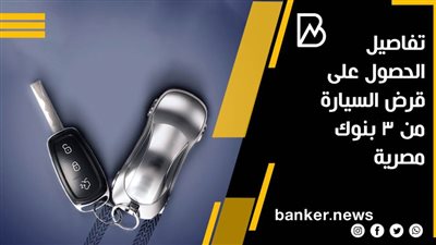 تفاصيل الحصول على قرض السيارة من ٣ بنوك مصرية