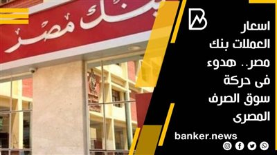 اسعار العملات بنك مصر.. هدوء فى حركة سوق الصرف المصرى 