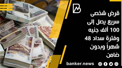 قرض شخصى سريع يصل إلى 100 ألف جنيه وفترة سداد 48 شهراً وبدون ضامن
