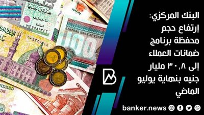 البنك المركزي: إرتفاع حجم محفظة برنامج ضمانات العملاء إلى 30.8 مليار جنيه بنهاية يوليو الماضي