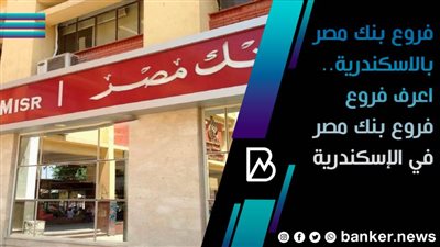 فروع بنك مصر بالاسكندرية.. اعرف فروع فروع بنك مصر في الإسكندرية