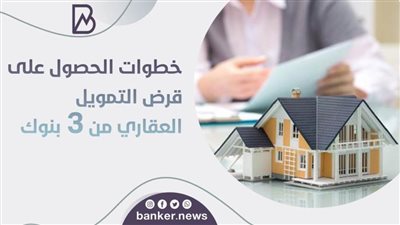خطوات الحصول على قرض التمويل العقاري من 3بنوك
