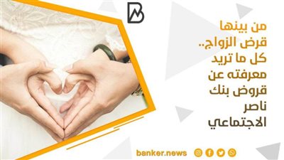 من بينها قرض الزواج.. كل ما تريد معرفته عن قروض بنك ناصر الاجتماعي