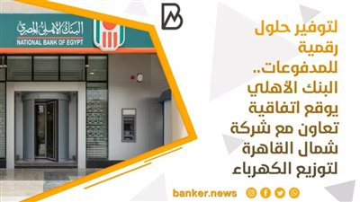 لتوفير حلول رقمية للمدفوعات..البنك الأهلي  يوقع اتفاقية تعاون مع شركة شمال القاهرة لتوزيع الكهرباء