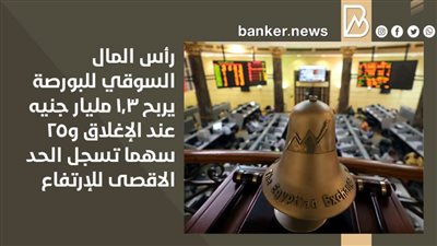 رأس المال السوقي للبورصة يربح 1.3 مليار جنيه عند الإغلاق و25 سهما تسجل الحد الاقصى للإرتفاع