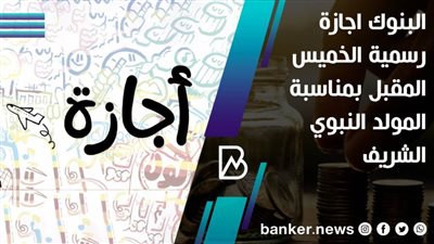 البنوك اجازة رسمية الخميس المقبل بمناسبة المولد النبوي الشريف